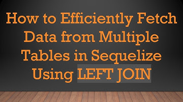 How to Efficiently Fetch Data from Multiple Tables in Sequelize Using LEFT JOIN