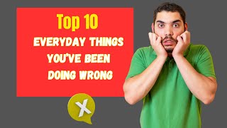 Top 10 Everyday Things You’ve Been Doing Wrong