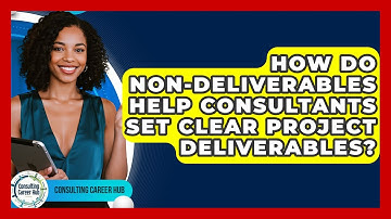 How Do Non-Deliverables Help Consultants Set Clear Project Deliverables? - Consulting Career Hub