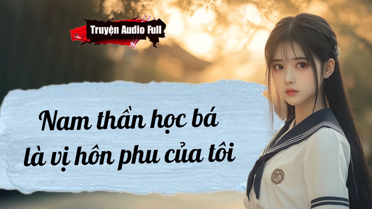 [Truyện Audio Full] NAM THẦN HỌC BÁ LÀ VỊ HÔN PHU CỦA TÔI