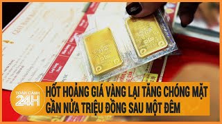 Hốt hoảng giá vàng lại tăng chóng mặt, gần nửa triệu đồng sau một đêm