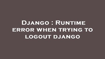 Django : Runtime error when trying to logout django
