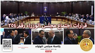قرارات اجتماع مجلس الوزراء رقم (254) برئاسة الدكتور مصطفى مدبولي
