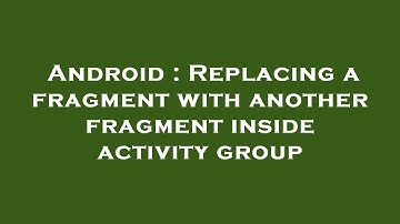 Android : Replacing a fragment with another fragment inside activity group