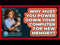 Why Must You Power Down Your Computer For New Memory?