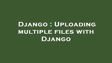 Django : Uploading multiple files with Django