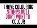 Help! I have COLOURING STAMPS and I DON"T WANT TO COLOUR