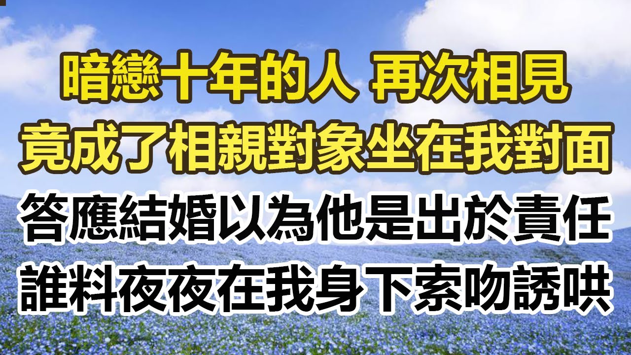 暗戀十年的人 再次相見，竟成了相親對象坐在我對面，我答應結婚以為他只是出於責任，誰料夜夜在我身下索吻誘哄！#幸福敲門 #為人處世 #生活經驗 #情感故事