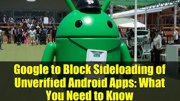 Google to Block Sideloading of Unverified Android Apps: What You Need to Know