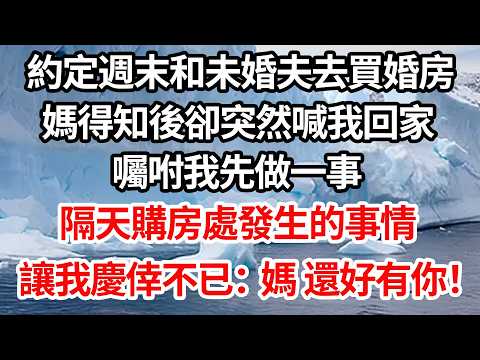 約定週末和未婚夫去買婚房，媽得知後卻突然喊我回家，囑咐我先做一事，隔天購房處發生的事情，讓我慶倖不已：媽 還好有你！【倫理】【都市】