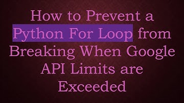 How to Prevent a Python For Loop from Breaking When Google API Limits are Exceeded