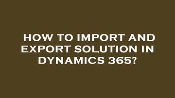 How to import and export solution in dynamics 365?