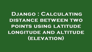 Django : Calculating distance between two points using latitude longitude and altitude (elevation)