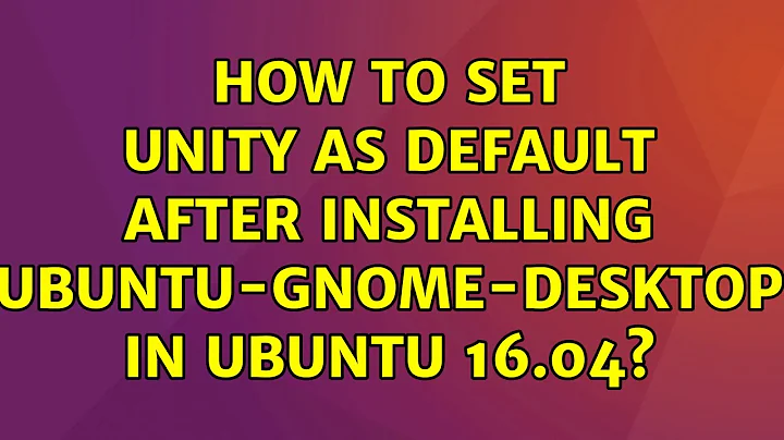 Ubuntu: How to set unity as default after installing ubuntu-gnome-desktop in Ubuntu 16.04?