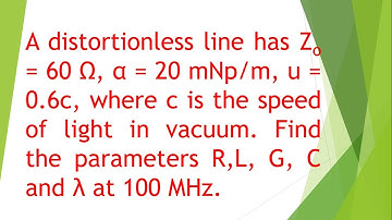 A distortionless line has Zo = 60 Ω, α = 20 mNp/m, u = 0.6c,  Find R, L, G, C at 100 MHz.