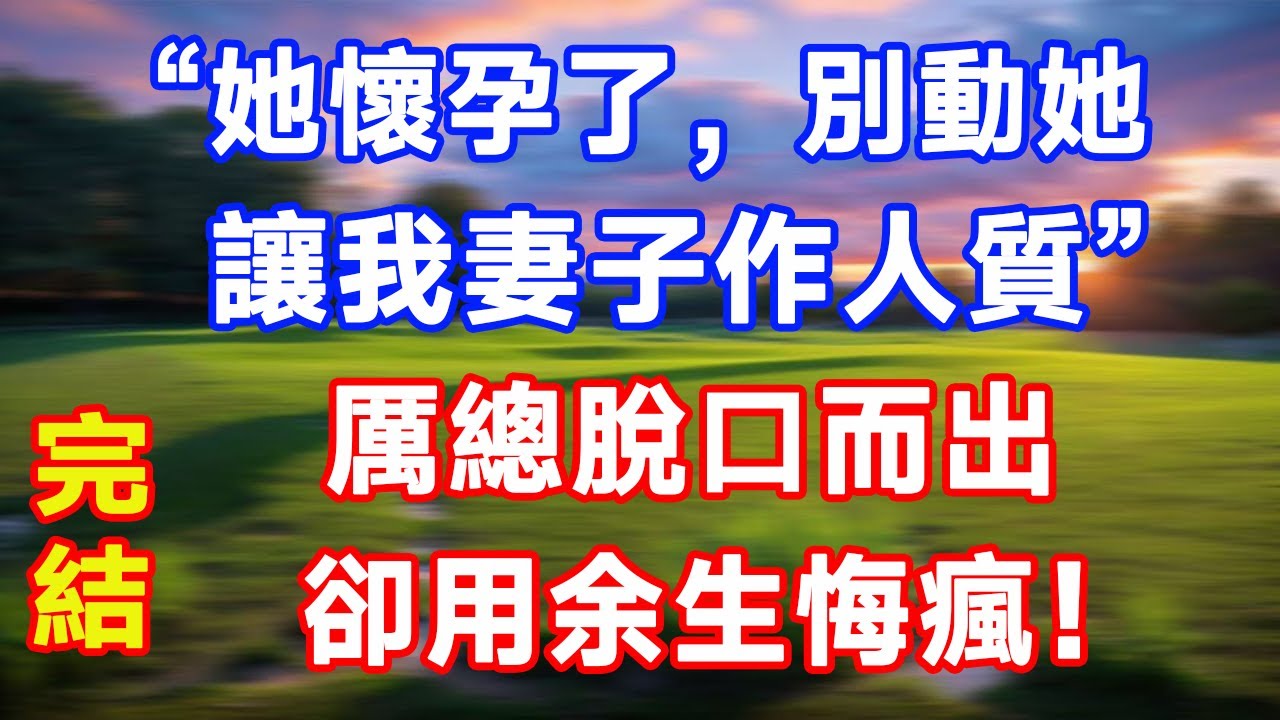 完結版！“她懷孕了，別動她！讓我妻子作人質”厲總脫口而出卻用余生悔瘋！#情感故事 #為人處世 #老年生活 #米思故事 #深夜读书 #養老 #幸福人生 #晚年幸福