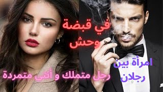 في قبضة وحش☠️  رجل متملك و أنتى متمردة ? امراة بين رجلان? الجزء الاول