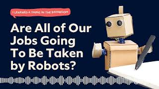 Are All of Our Jobs Going To Be Taken by Robots? | I Learned a Thing in the Bathroom Podcast