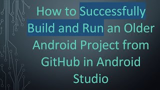 How to Successfully Build and Run an Older Android Project from GitHub in Android Studio