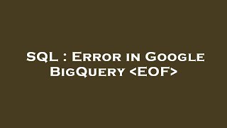 SQL : Error in Google BigQuery  EOF