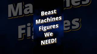 Beast Machines figures we NEED!