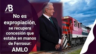 NO ES EXPROPIACIÓN, SE RECUPERA CONCESIÓN QUE ESTABA EN MANOS DE FERROSUR: AMLO