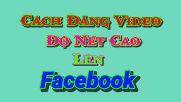 Cách đăng video ,hình ảnh rõ nét lên Facebook