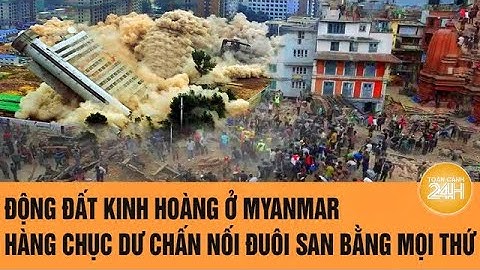 🔴[TRỰC TIẾP] Động đất kinh hoàng ở Myanmar: Tiếp tục hàng chục dư chấn nối đuôi san bằng mọi thứ