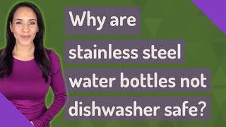 Why are stainless steel water bottles not dishwasher safe