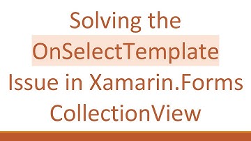 Solving the OnSelectTemplate Issue in Xamarin.Forms CollectionView