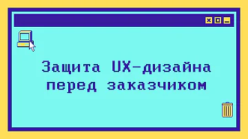Защита UX-дизайна перед заказчиком на реальном примере