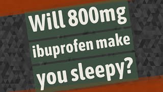 Will 800mg ibuprofen make you sleepy?