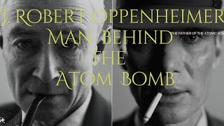 The Man Behind the Atomic Bomb J. Robert Oppenheimer