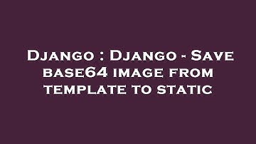 Django : Django - Save base64 image from template to static