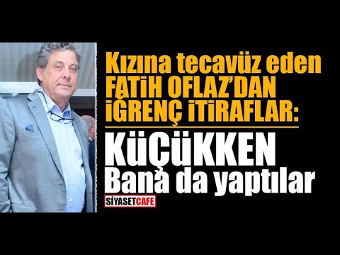 Fatih Oflaz ın Kızına Tecavüzü : Küçükdü Kıyamadım, Büyüdü Yenemedim.