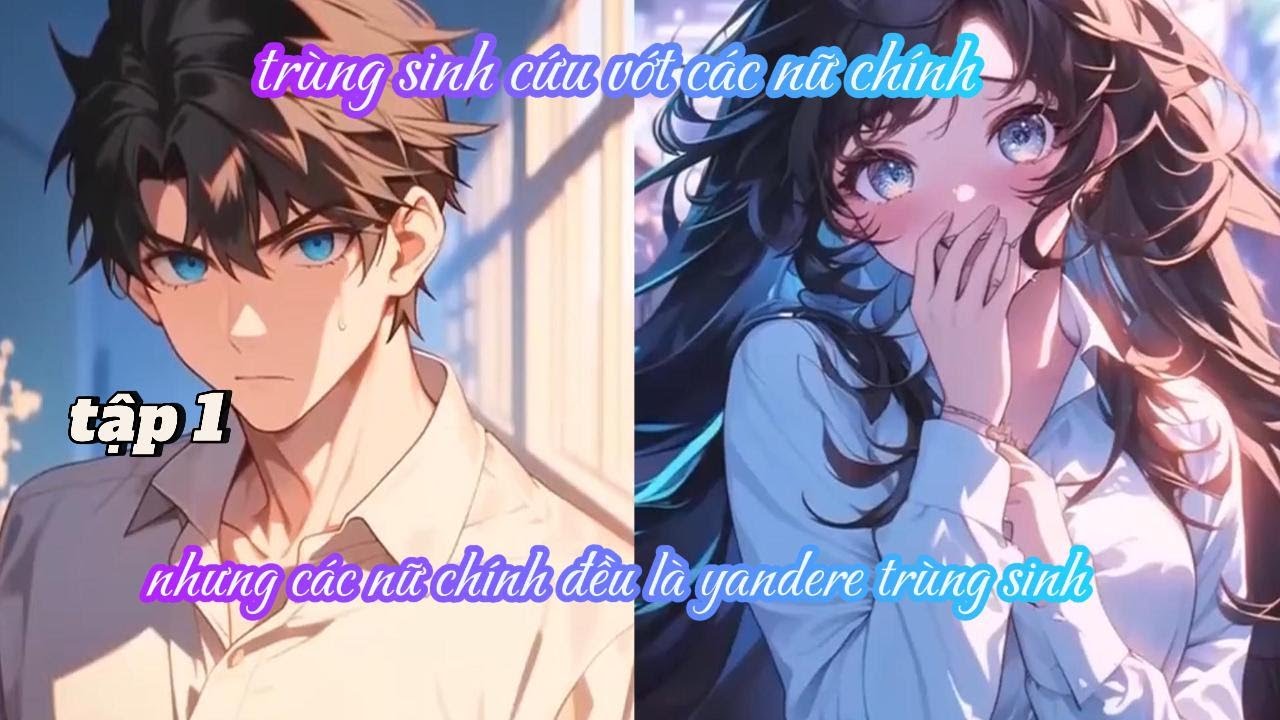 TRÙNG SINH CỨU VỚT CÁC NỮ CHÍNH, NHƯNG CÁC NỮ CHÍNH ĐỀU LÀ YANDERE TRÙNG SINH TẬP 1