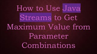 How to Use Java Streams to Get Maximum Value from Parameter Combinations