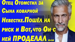 Отец Отомстил за Сына коварной Невестке.Пошёл на Риск и Вот, что Он с ней Проделал...История Измены