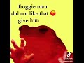 Froggie man did not like that 