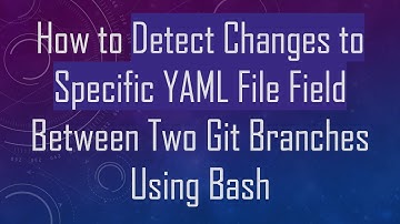 How to Detect Changes to Specific YAML File Field Between Two Git Branches Using Bash