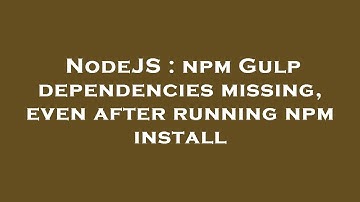 NodeJS : npm Gulp dependencies missing, even after running npm install