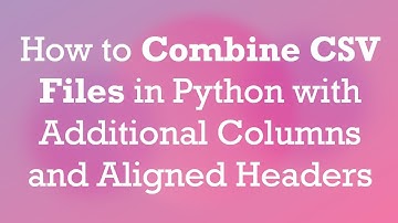 How to Combine CSV Files in Python with Additional Columns and Aligned Headers