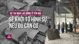 Vụ tai nạn lao động khiến 7 người tử vong ở Yên Bái: Sẽ khởi tố hình sự nếu đủ căn cứ | VTC Now
