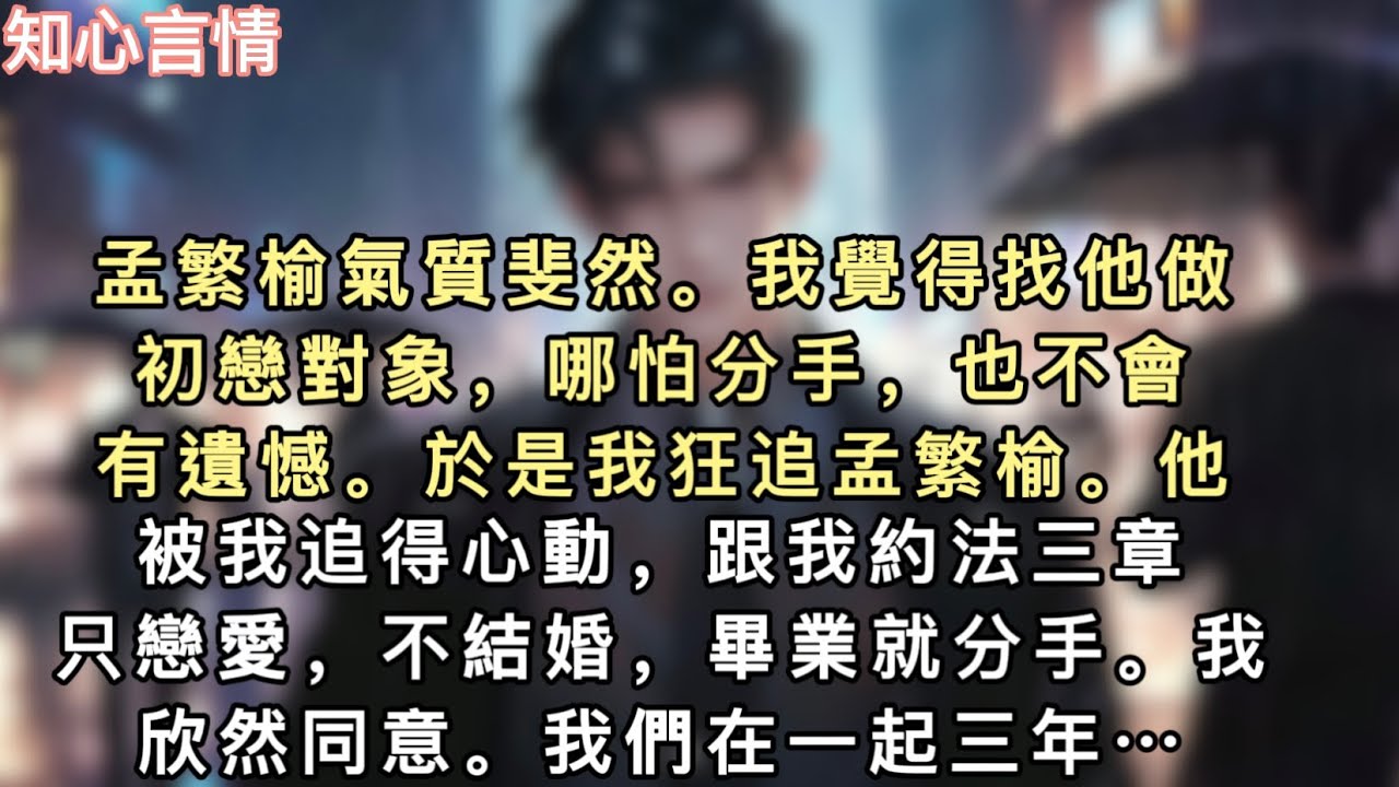 孟繁榆氣質斐然。我覺得找他做初戀對象，哪怕分手，也不會有遺憾。於是我狂追孟繁榆。他被我追得心動，跟我約法三章：只戀愛，不結婚，畢業就分手。我欣然同意…#一口氣看完 #小說 #言情 #追妻火葬場