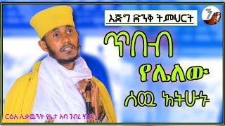 ጥበብ ! የሌለው ሰዉ አትሁኑ || አዲስ እጅግ ድንቅ ትምህርት በርእሰ ሊቃውንት አባ ገብረኪዳን ግርማ || Aba Gebrekidan Sibket