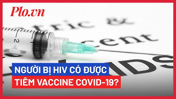 Người có HIV có nên tiêm vaccine COVID-19? - PLO