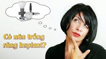 Có nên trồng răng implant? Có nên cấy ghép răng implant không?