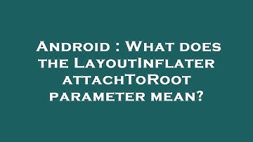 Android : What does the LayoutInflater attachToRoot parameter mean?