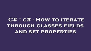 C# : c# - How to iterate through classes fields and set properties
