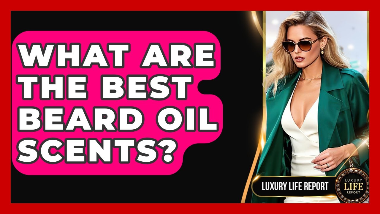 What Are The Best Beard Oil Scents? - Luxury Life Report